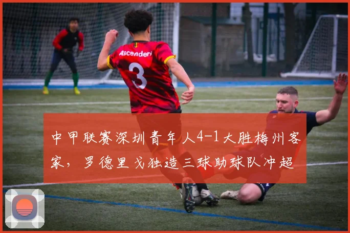 中甲联赛深圳青年人4-1大胜梅州客家，罗德里戈独造三球助球队冲超