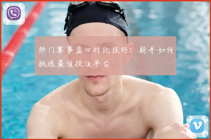 热门赛事盘口对比技巧：新手如何挑选最佳投注平台