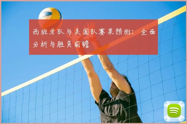 西班牙队与美国队赛果预测:全面分析与胜负前瞻
