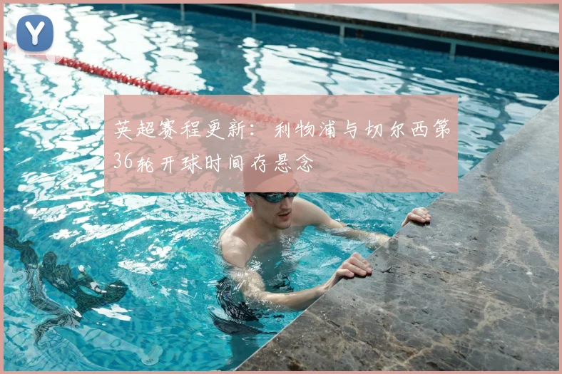 英超赛程更新:利物浦与切尔西第36轮开球时间存悬念