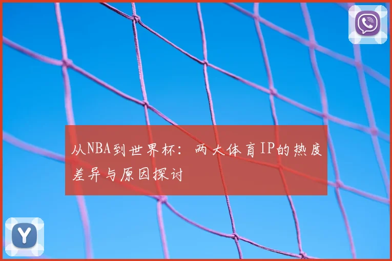 从NBA到世界杯：两大体育IP的热度差异与原因探讨