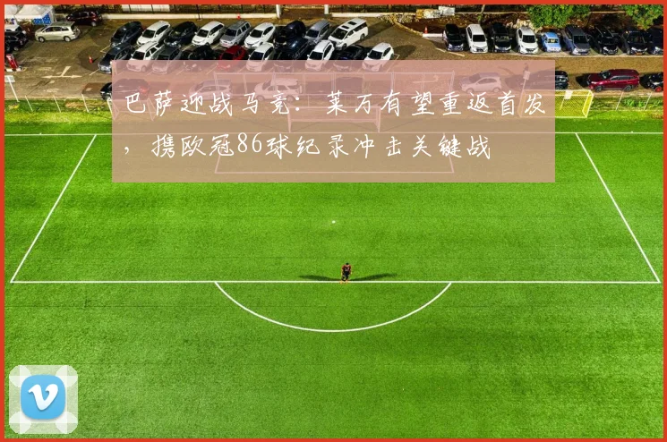 巴萨迎战马竞:莱万有望重返首发,携欧冠86球纪录冲击关键战