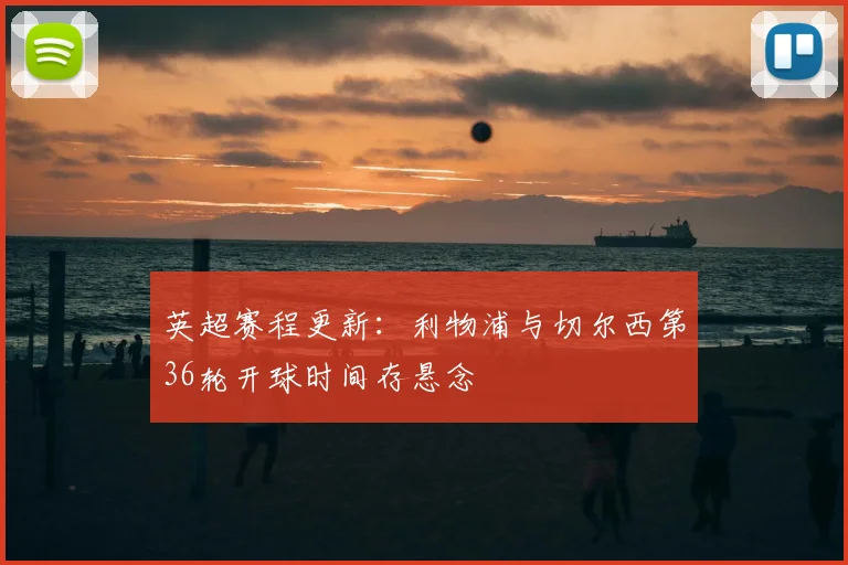 英超赛程更新：利物浦与切尔西第36轮开球时间存悬念