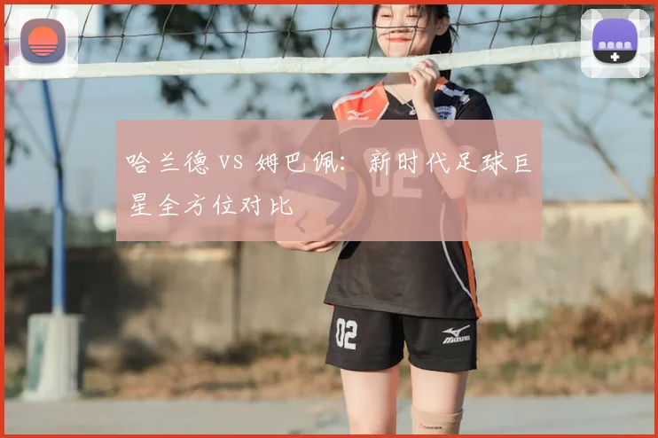 哈兰德 vs 姆巴佩：新时代足球巨星全方位对比