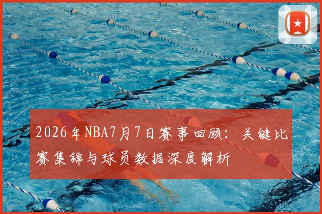2026年NBA7月7日赛事回顾:关键比赛集锦与球员数据深度解析