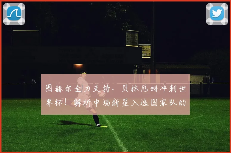 图赫尔全力支持，贝林厄姆冲刺世界杯！解析中场新星入选国家队的关键因素