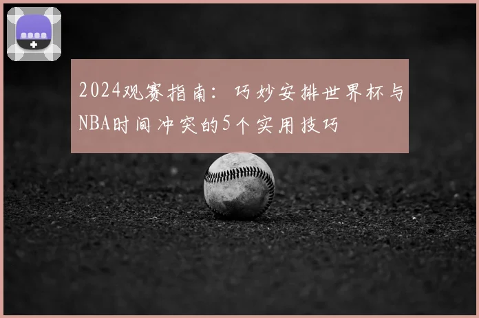 2024观赛指南:巧妙安排世界杯与NBA时间冲突的5个实用技巧