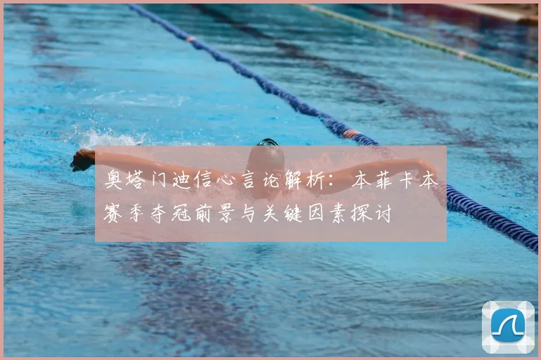 奥塔门迪信心言论解析:本菲卡本赛季夺冠前景与关键因素探讨