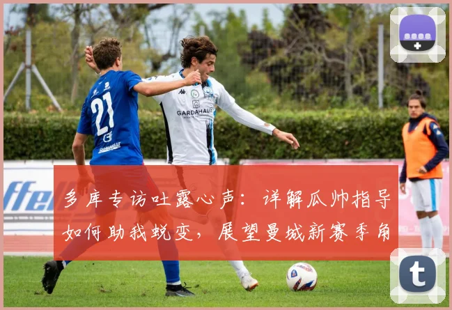 多库专访吐露心声：详解瓜帅指导如何助我蜕变，展望曼城新赛季角色