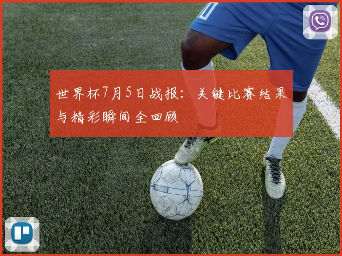 世界杯7月5日战报:关键比赛结果与精彩瞬间全回顾