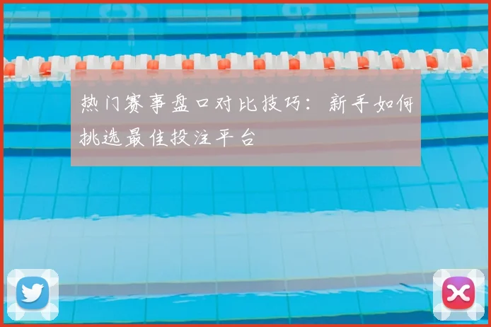 热门赛事盘口对比技巧:新手如何挑选最佳投注平台