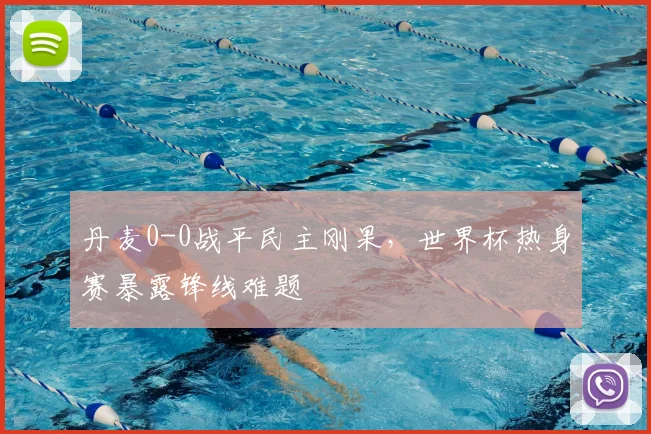 丹麦0-0战平民主刚果，世界杯热身赛暴露锋线难题