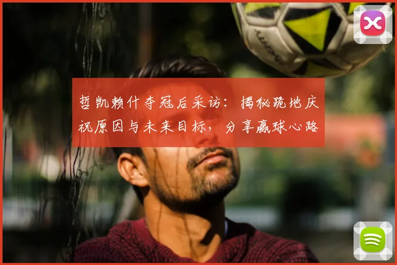 哲凯赖什夺冠后采访：揭秘跪地庆祝原因与未来目标，分享赢球心路历程