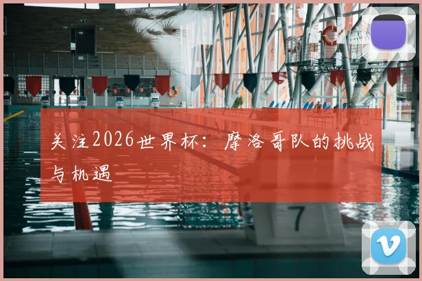 关注2026世界杯：摩洛哥队的挑战与机遇