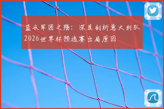 蓝衣军团之殇:深度剖析意大利队2026世界杯预选赛出局原因