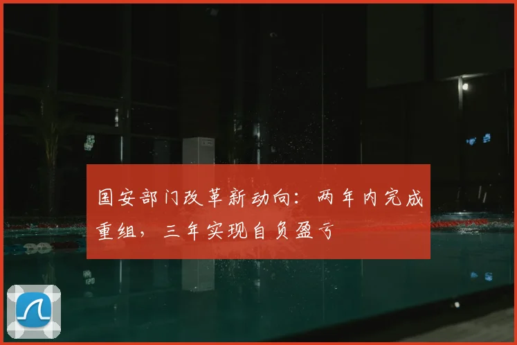 国安部门改革新动向：两年内完成重组，三年实现自负盈亏