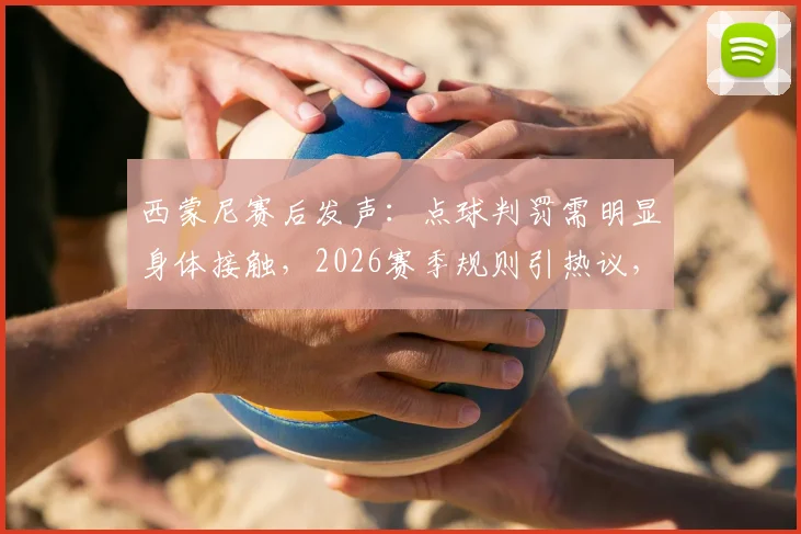 西蒙尼赛后发声：点球判罚需明显身体接触，2026赛季规则引热议，阿尔瓦雷斯伤情牵动球迷