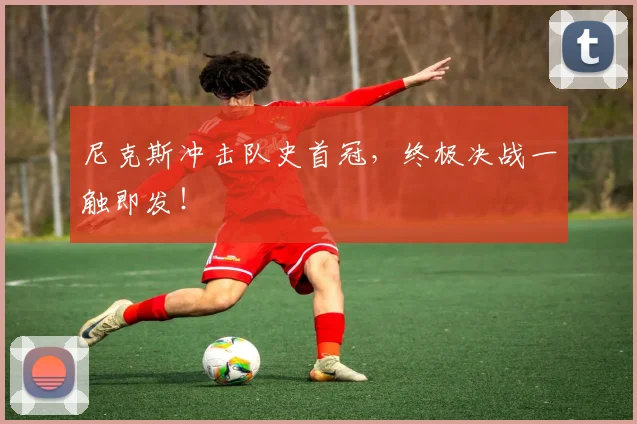 尼克斯冲击队史首冠,终极决战一触即发!
