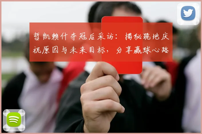 哲凯赖什夺冠后采访：揭秘跪地庆祝原因与未来目标，分享赢球心路历程