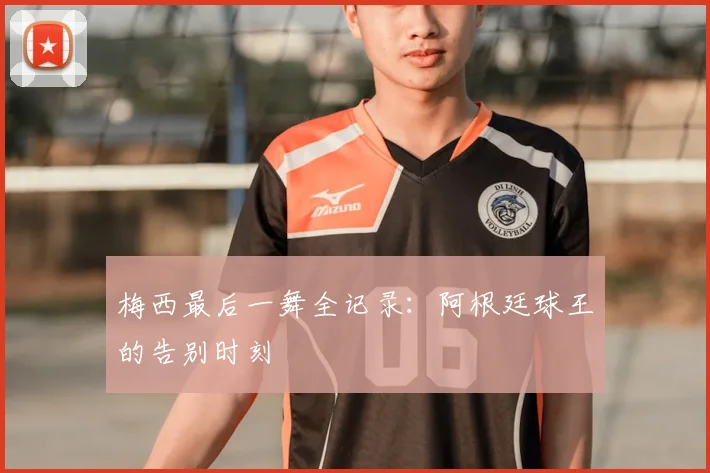 梅西最后一舞全记录:阿根廷球王的告别时刻