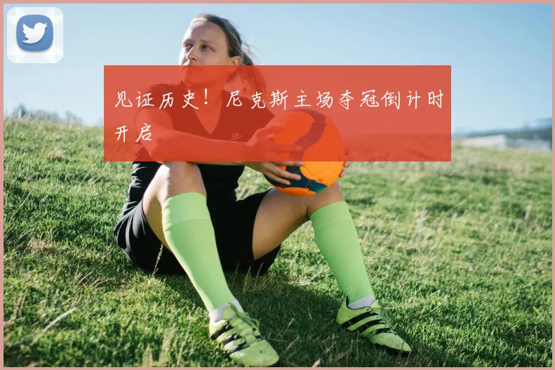 见证历史！尼克斯主场夺冠倒计时开启